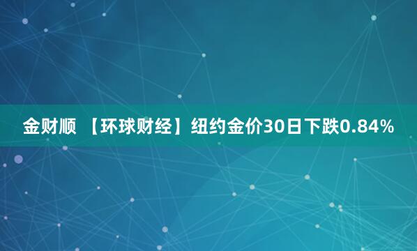 金财顺 【环球财经】纽约金价30日下跌0.84%