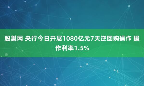 股巢网 央行今日开展1080亿元7天逆回购操作 操作利率1.5%