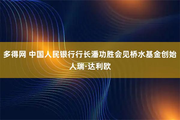 多得网 中国人民银行行长潘功胜会见桥水基金创始人瑞·达利欧