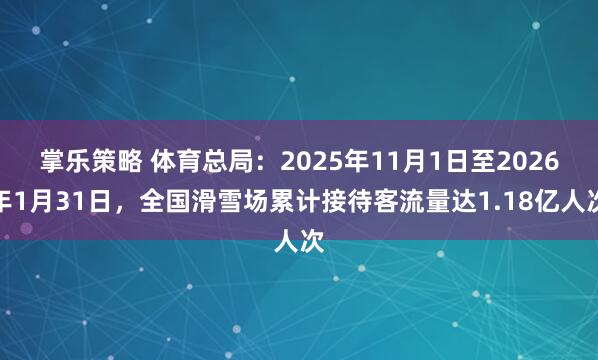 掌乐策略 体育总局：2025年11月1日至2026年1月31日，全国滑雪场累计接待客流量达1.18亿人次