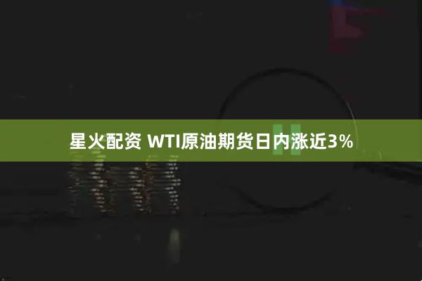 星火配资 WTI原油期货日内涨近3%