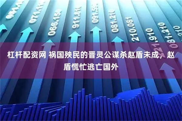 杠杆配资网 祸国殃民的晋灵公谋杀赵盾未成，赵盾慌忙逃亡国外