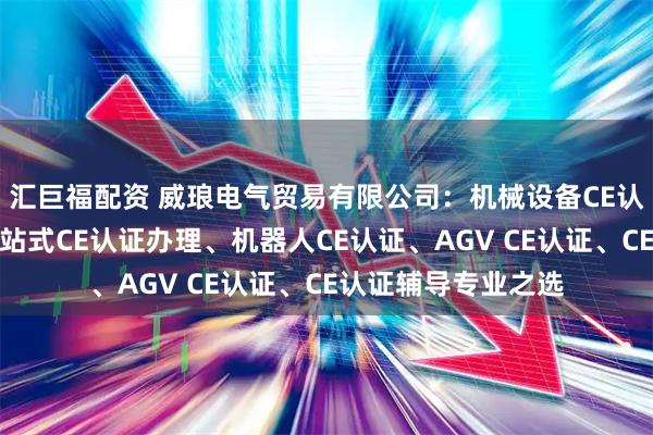 汇巨福配资 威琅电气贸易有限公司：机械设备CE认证权威服务商，一站式CE认证办理、机器人CE认证、AGV CE认证、CE认证辅导专业之选