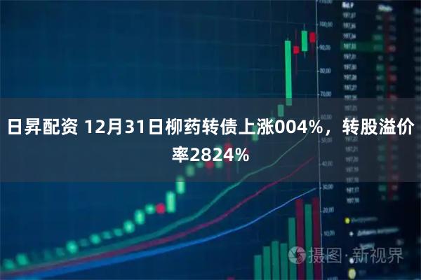 日昇配资 12月31日柳药转债上涨004%，转股溢价率2824%