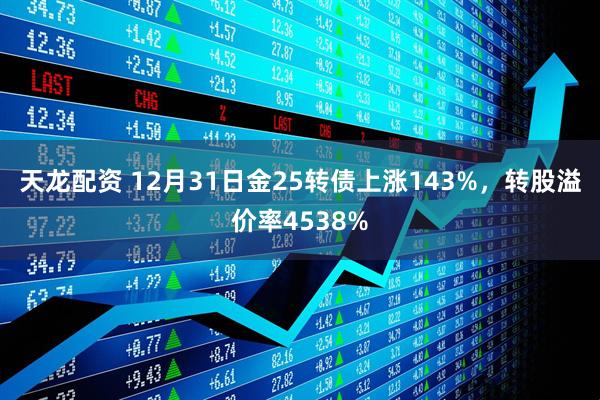 天龙配资 12月31日金25转债上涨143%，转股溢价率4538%