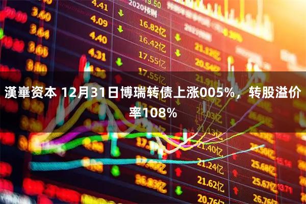 漢崋资本 12月31日博瑞转债上涨005%，转股溢价率108%