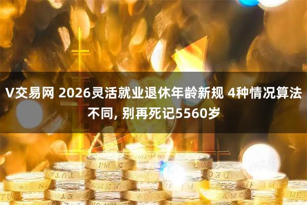 V交易网 2026灵活就业退休年龄新规 4种情况算法不同, 别再死记5560岁