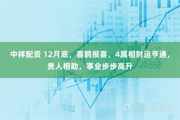 中祥配资 12月底，喜鹊报喜，4属相财运亨通，贵人相助，事业步步高升