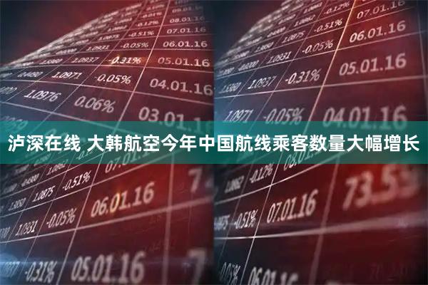 泸深在线 大韩航空今年中国航线乘客数量大幅增长