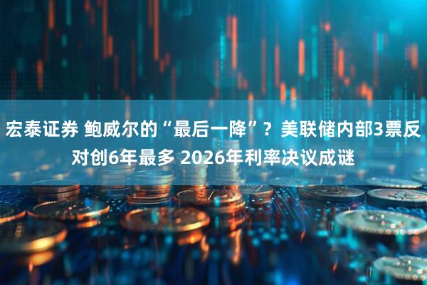 宏泰证券 鲍威尔的“最后一降”？美联储内部3票反对创6年最多 2026年利率决议成谜
