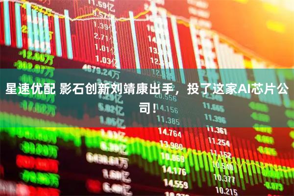 星速优配 影石创新刘靖康出手，投了这家AI芯片公司！