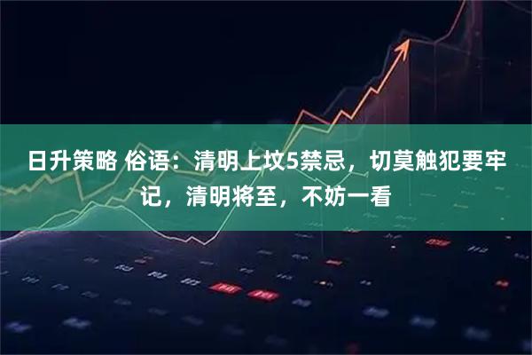 日升策略 俗语：清明上坟5禁忌，切莫触犯要牢记，清明将至，不妨一看