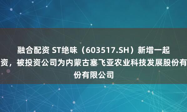 融合配资 ST绝味（603517.SH）新增一起对外投资，被投资公司为内蒙古塞飞亚农业科技发展股份有限公司
