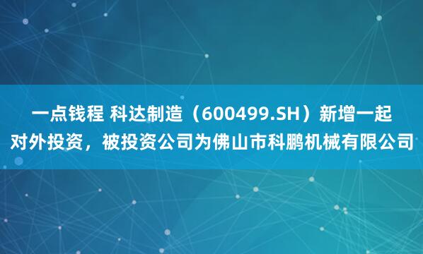 一点钱程 科达制造（600499.SH）新增一起对外投资，被投资公司为佛山市科鹏机械有限公司