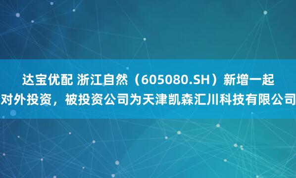 达宝优配 浙江自然（605080.SH）新增一起对外投资，被投资公司为天津凯森汇川科技有限公司